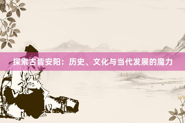 探索古皆安阳：历史、文化与当代发展的魔力