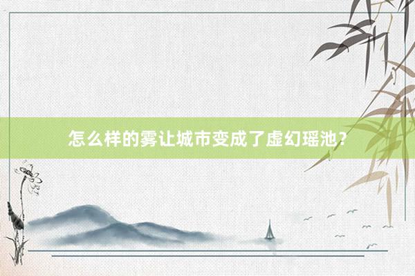 怎么样的雾让城市变成了虚幻瑶池？