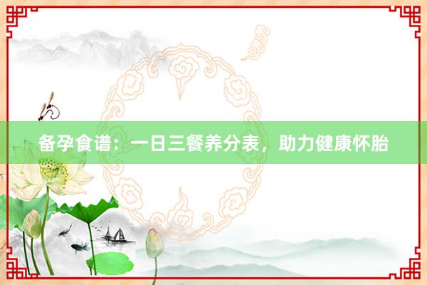 备孕食谱：一日三餐养分表，助力健康怀胎